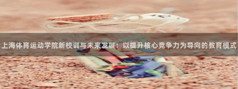 菲律宾ug环球官网：上海体育运动学院新校训与未来发展：以提升核心竞争力为导向的教育模式