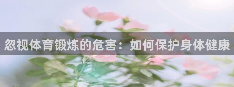 菲律宾ug环球官网：忽视体育锻炼的危害：如何保护身体健康